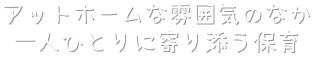 アットホームな雰囲気のなか
      一人ひとりに寄り添う保育